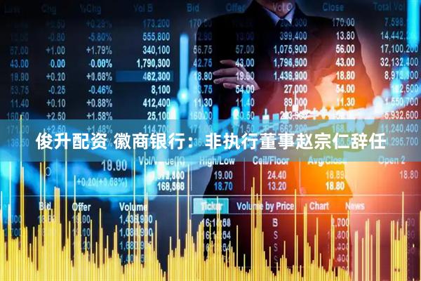 俊升配资 徽商银行：非执行董事赵宗仁辞任