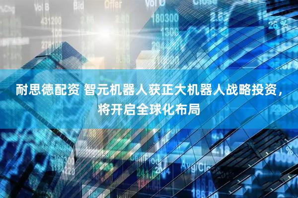 耐思徳配资 智元机器人获正大机器人战略投资，将开启全球化布局