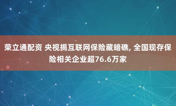 荣立通配资 央视揭互联网保险藏暗礁, 全国现存保险相关企业超76.6万家