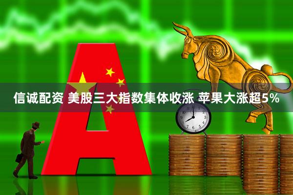 信诚配资 美股三大指数集体收涨 苹果大涨超5%