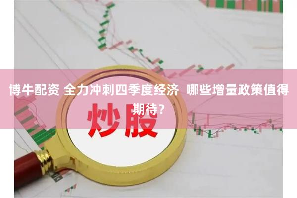 博牛配资 全力冲刺四季度经济  哪些增量政策值得期待？