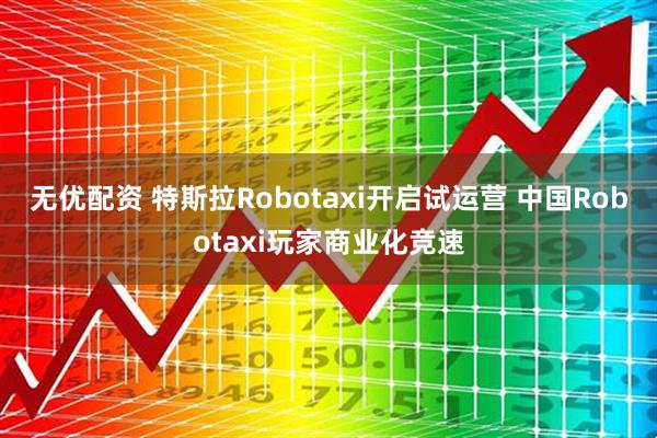 无优配资 特斯拉Robotaxi开启试运营 中国Robotaxi玩家商业化竞速