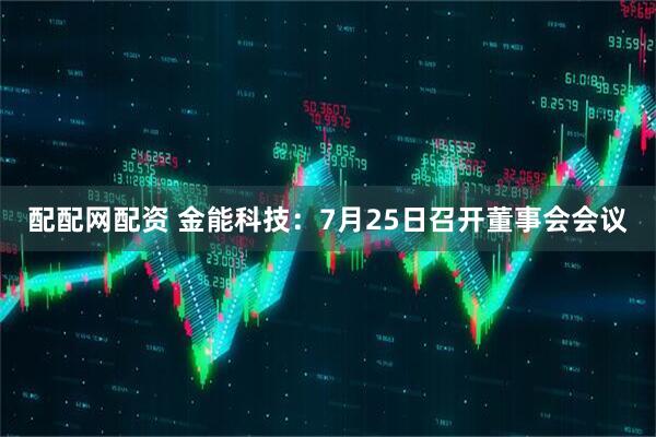 配配网配资 金能科技：7月25日召开董事会会议