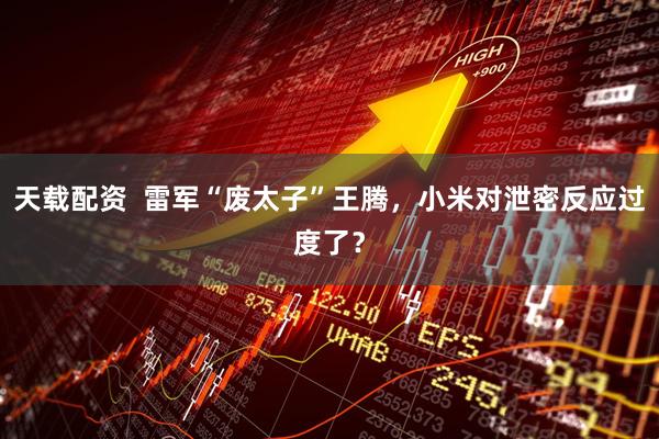 天载配资  雷军“废太子”王腾，小米对泄密反应过度了？