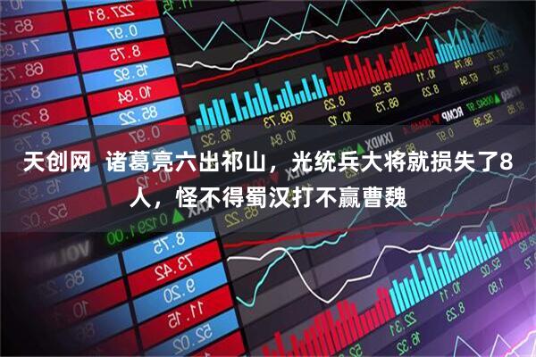 天创网  诸葛亮六出祁山，光统兵大将就损失了8人，怪不得蜀汉打不赢曹魏