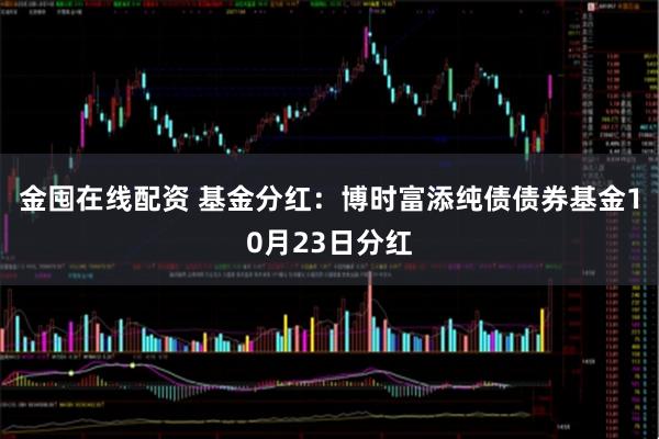 金囤在线配资 基金分红：博时富添纯债债券基金10月23日分红