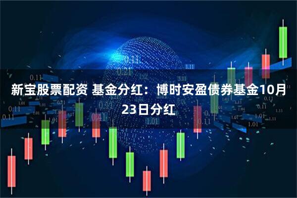新宝股票配资 基金分红：博时安盈债券基金10月23日分红