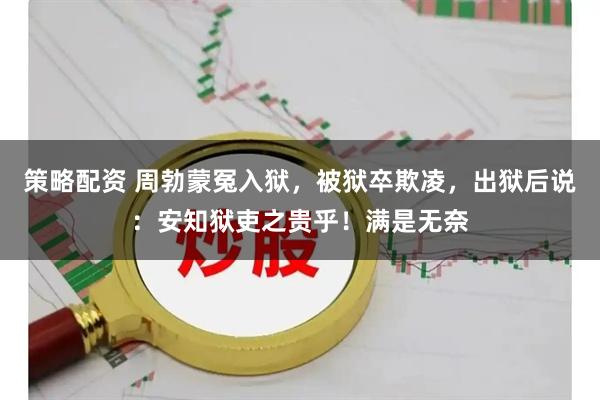 策略配资 周勃蒙冤入狱，被狱卒欺凌，出狱后说：安知狱吏之贵乎！满是无奈