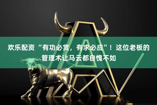 欢乐配资 “有功必赏，有求必应”！这位老板的管理术让马云都自愧不如