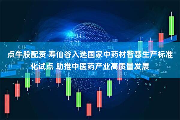 点牛股配资 寿仙谷入选国家中药材智慧生产标准化试点 助推中医药产业高质量发展