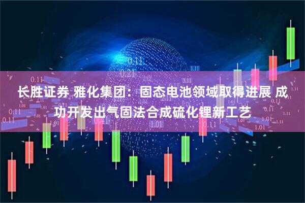 长胜证券 雅化集团：固态电池领域取得进展 成功开发出气固法合成硫化锂新工艺
