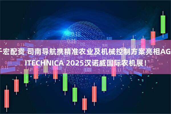 千宏配资 司南导航携精准农业及机械控制方案亮相AGRITECHNICA 2025汉诺威国际农机展！