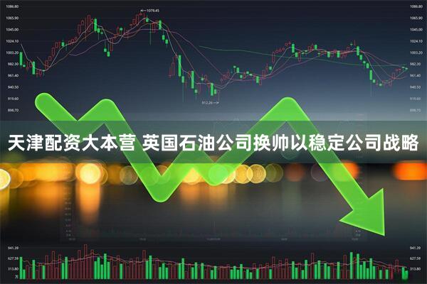 天津配资大本营 英国石油公司换帅以稳定公司战略