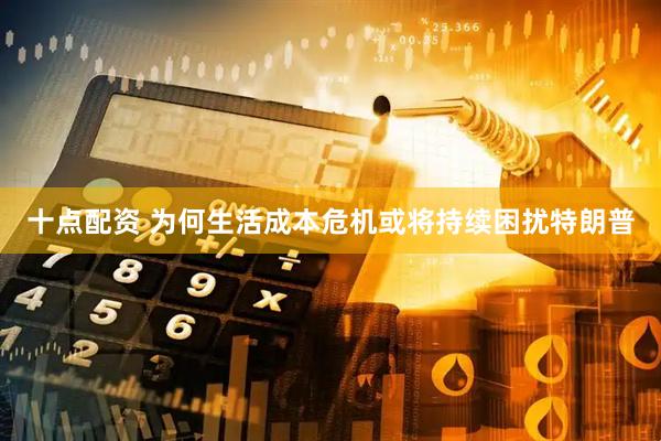 十点配资 为何生活成本危机或将持续困扰特朗普