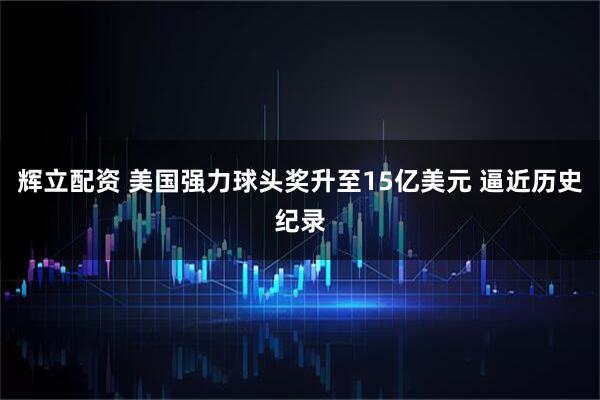 辉立配资 美国强力球头奖升至15亿美元 逼近历史纪录